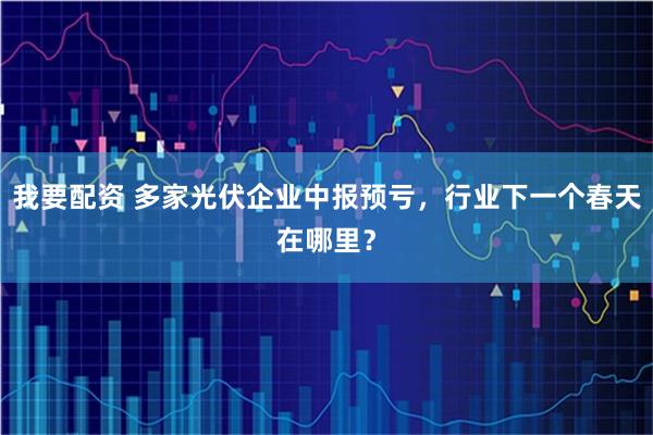 我要配资 多家光伏企业中报预亏，行业下一个春天在哪里？