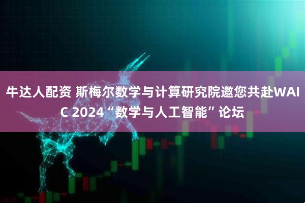 牛达人配资 斯梅尔数学与计算研究院邀您共赴WAIC 2024“数学与人工智能”论坛