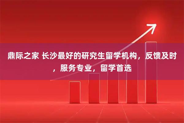 鼎际之家 长沙最好的研究生留学机构，反馈及时，服务专业，留学首选