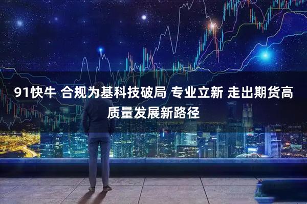 91快牛 合规为基科技破局 专业立新 走出期货高质量发展新路径