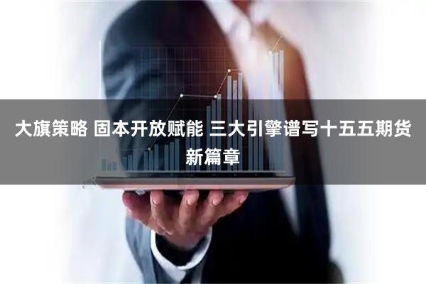大旗策略 固本开放赋能 三大引擎谱写十五五期货新篇章
