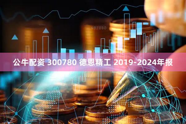 公牛配资 300780 德恩精工 2019-2024年报