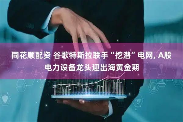 同花顺配资 谷歌特斯拉联手“挖潜”电网, A股电力设备龙头迎出海黄金期