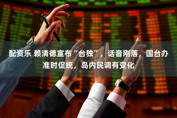 配资乐 赖清德宣布“台独”，话音刚落，国台办准时促统，岛内民调有变化