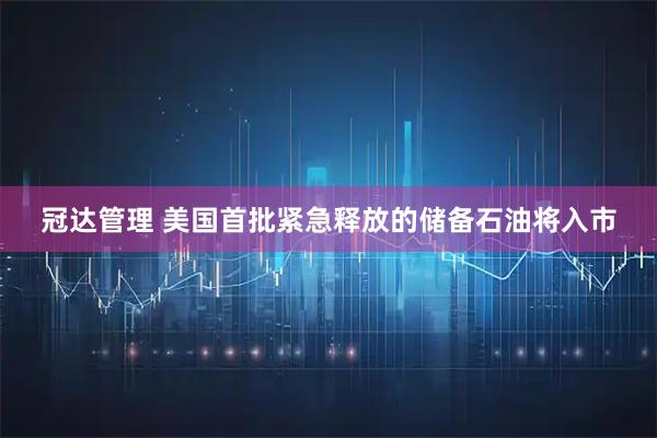 冠达管理 美国首批紧急释放的储备石油将入市
