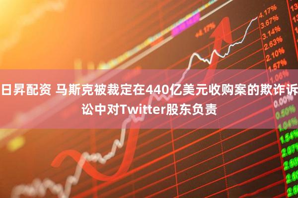 日昇配资 马斯克被裁定在440亿美元收购案的欺诈诉讼中对Twitter股东负责