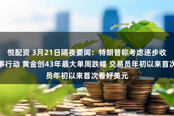 悦配资 3月21日隔夜要闻：特朗普称考虑逐步收缩对伊军事行动 黄金创43年最大单周跌幅 交易员年初以来首次看好美元