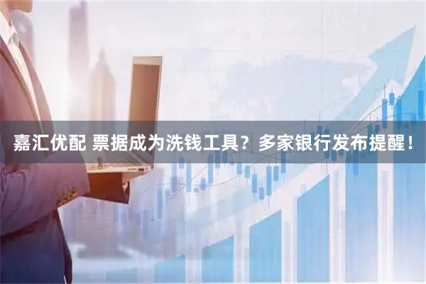 嘉汇优配 票据成为洗钱工具？多家银行发布提醒！