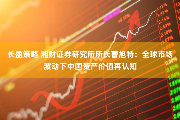 长盈策略 湘财证券研究所所长曹旭特：全球市场波动下中国资产价值再认知