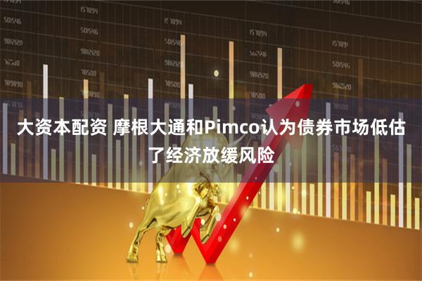 大资本配资 摩根大通和Pimco认为债券市场低估了经济放缓风险
