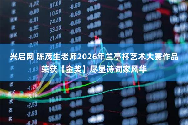 兴启网 陈茂生老师2026年兰亭杯艺术大赛作品荣获【金奖】尽显诗词家风华