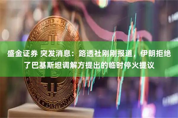 盛金证券 突发消息：路透社刚刚报道，伊朗拒绝了巴基斯坦调解方提出的临时停火提议