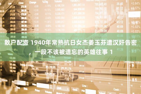 散户配资 1940年常熟抗日女杰姜玉芬遭汉奸告密，一段不该被遗忘的英雄往事 1