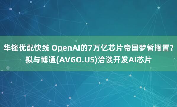 华锋优配快线 OpenAI的7万亿芯片帝国梦暂搁置？拟与博通(AVGO.US)洽谈开发AI芯片