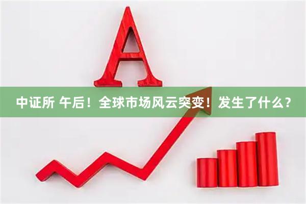 中证所 午后！全球市场风云突变！发生了什么？