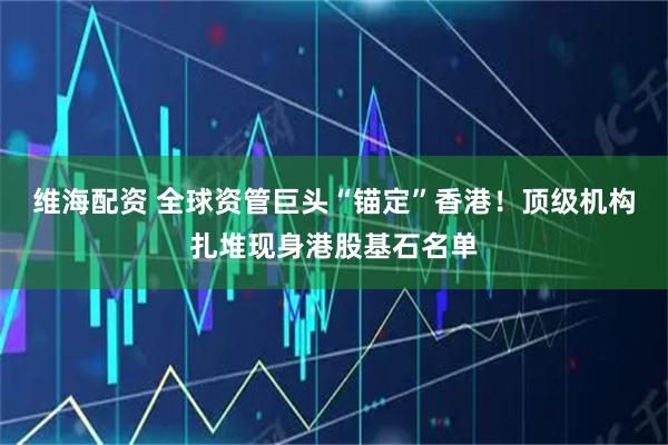 维海配资 全球资管巨头“锚定”香港！顶级机构扎堆现身港股基石名单