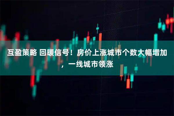 互盈策略 回暖信号！房价上涨城市个数大幅增加，一线城市领涨