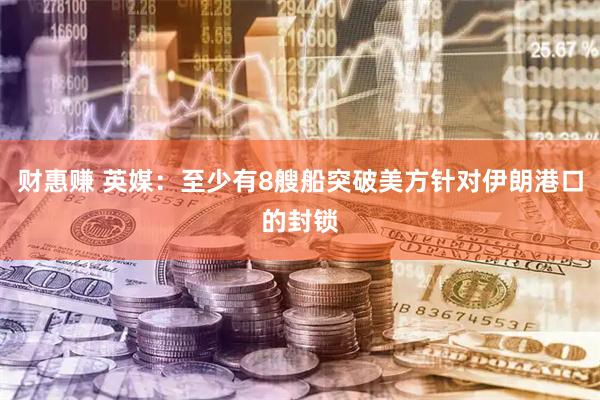 财惠赚 英媒：至少有8艘船突破美方针对伊朗港口的封锁