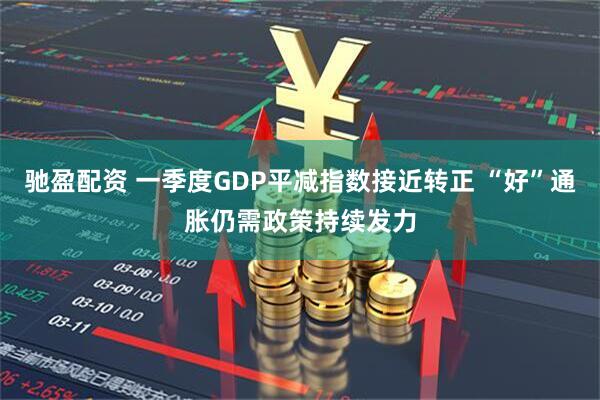 驰盈配资 一季度GDP平减指数接近转正 “好”通胀仍需政策持续发力