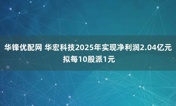 华锋优配网 华宏科技2025年实现净利润2.04亿元 拟每10股派1元