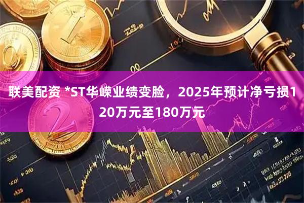 联美配资 *ST华嵘业绩变脸，2025年预计净亏损120万元至180万元