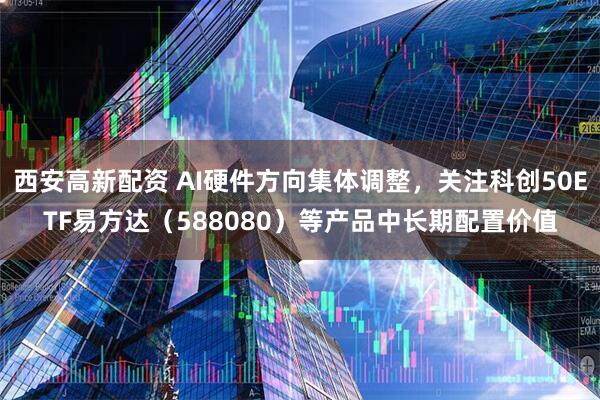 西安高新配资 AI硬件方向集体调整，关注科创50ETF易方达（588080）等产品中长期配置价值