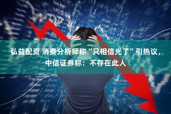 弘益配资 消费分析师称“只相信光了”引热议，中信证券称：不存在此人