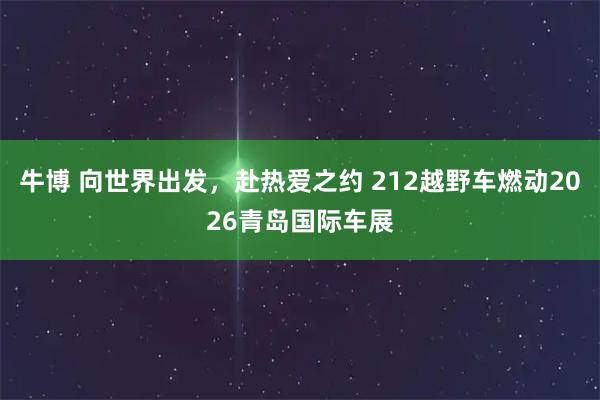 牛博 向世界出发，赴热爱之约 212越野车燃动2026青岛国际车展