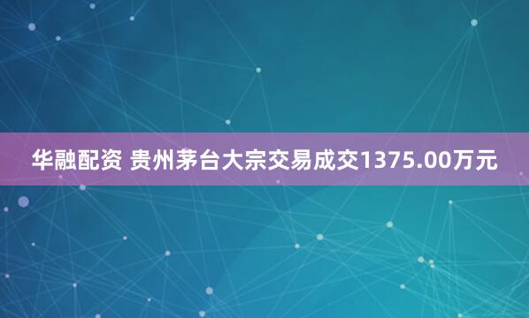 华融配资 贵州茅台大宗交易成交1375.00万元